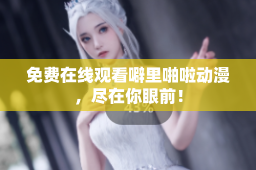 免费在线观看噼里啪啦动漫，尽在你眼前！