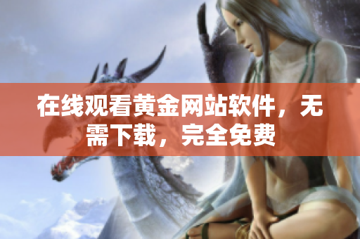 在线观看黄金网站软件，无需下载，完全免费