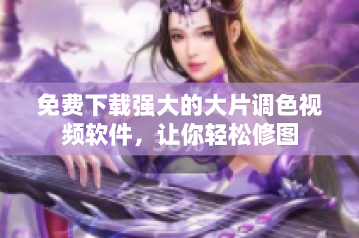 免费下载强大的大片调色视频软件，让你轻松修图