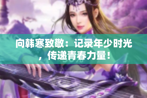 向韩寒致敬：记录年少时光，传递青春力量！