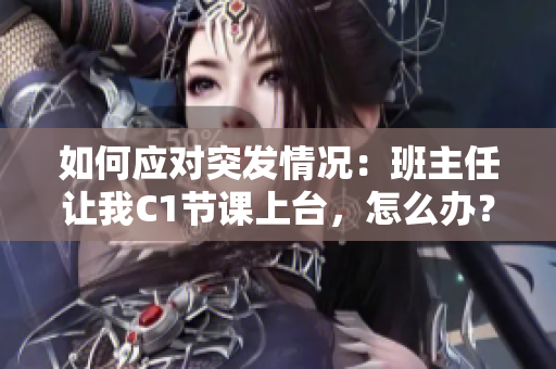 如何应对突发情况：班主任让我C1节课上台，怎么办？