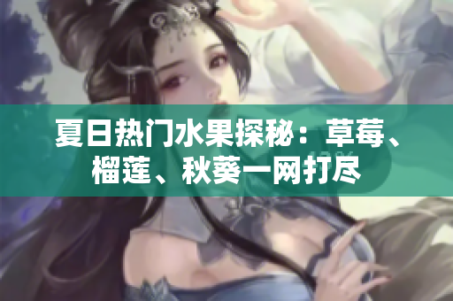 夏日热门水果探秘：草莓、榴莲、秋葵一网打尽
