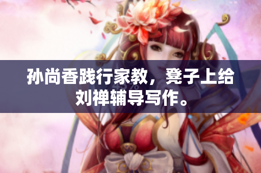 孙尚香践行家教，凳子上给刘禅辅导写作。