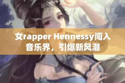女rapper Hennessy闯入音乐界，引爆新风潮