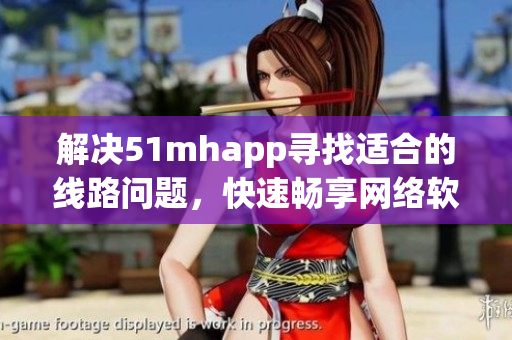 解决51mhapp寻找适合的线路问题，快速畅享网络软件