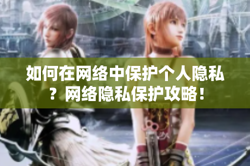 如何在网络中保护个人隐私？网络隐私保护攻略！