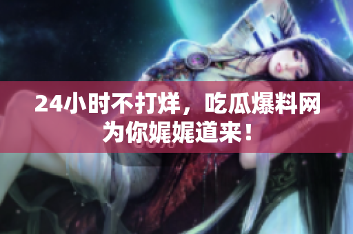 24小时不打烊，吃瓜爆料网为你娓娓道来！