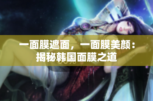 一面膜遮面，一面膜美颜：揭秘韩国面膜之道