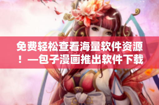 免费轻松查看海量软件资源！—包子漫画推出软件下载入口