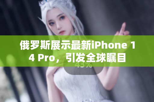俄罗斯展示最新iPhone 14 Pro，引发全球瞩目