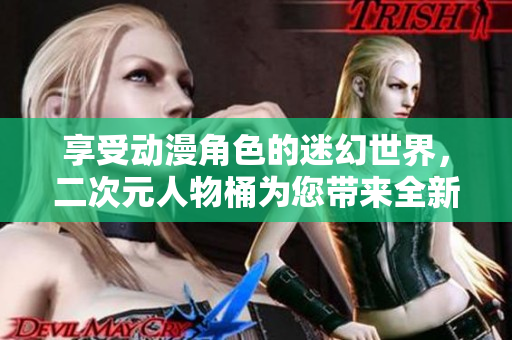 享受动漫角色的迷幻世界，二次元人物桶为您带来全新视角