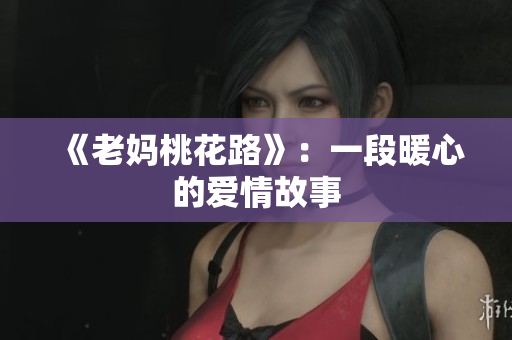 《老妈桃花路》：一段暖心的爱情故事