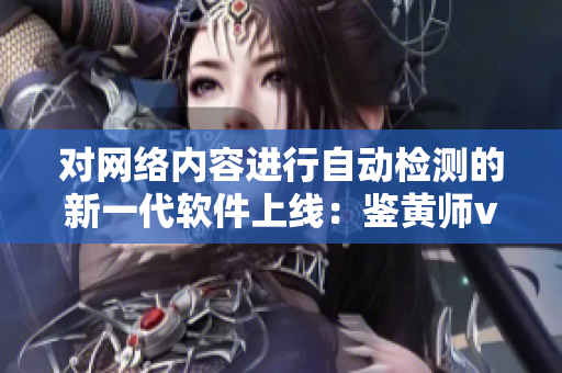 对网络内容进行自动检测的新一代软件上线：鉴黄师v6.5.9