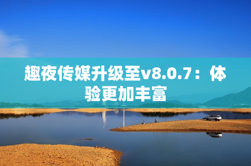 趣夜传媒升级至v8.0.7：体验更加丰富