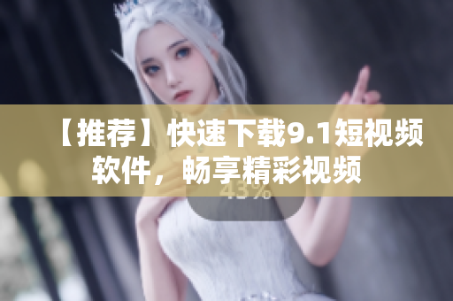 【推荐】快速下载9.1短视频软件，畅享精彩视频