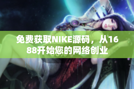 免费获取NIKE源码，从1688开始您的网络创业