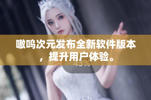 嗷呜次元发布全新软件版本，提升用户体验。