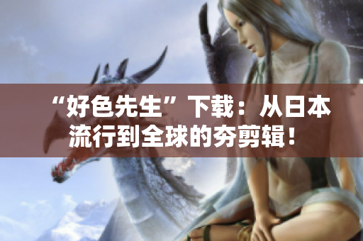 “好色先生”下载：从日本流行到全球的夯剪辑！