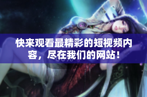 快来观看最精彩的短视频内容，尽在我们的网站！