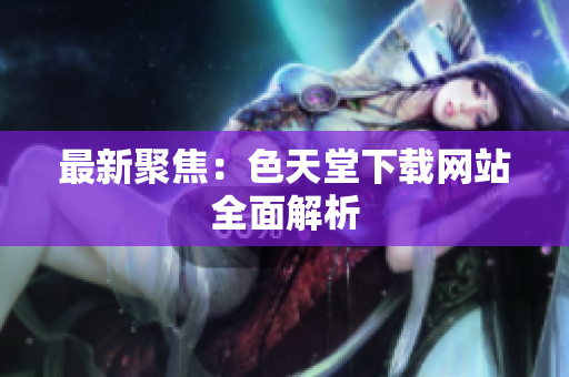 最新聚焦：色天堂下载网站全面解析