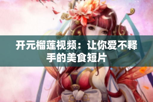 开元榴莲视频：让你爱不释手的美食短片