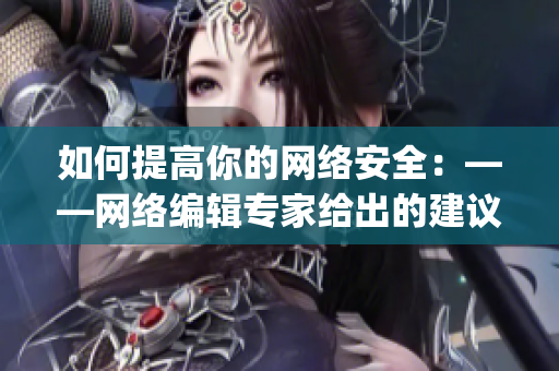 如何提高你的网络安全：——网络编辑专家给出的建议)