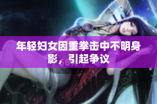 年轻妇女因重拳击中不明身影，引起争议