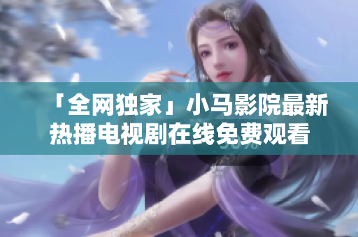 「全网独家」小马影院最新热播电视剧在线免费观看