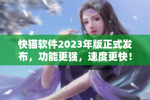 快猫软件2023年版正式发布，功能更强，速度更快！