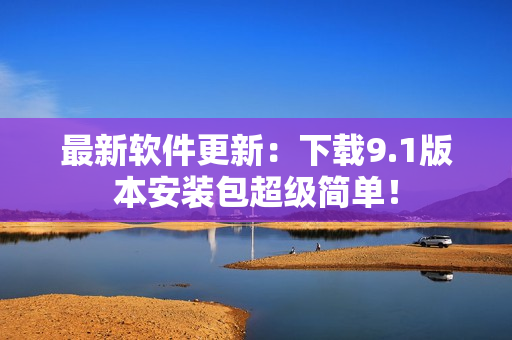 最新软件更新：下载9.1版本安装包超级简单！