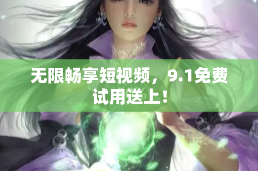 无限畅享短视频，9.1免费试用送上！