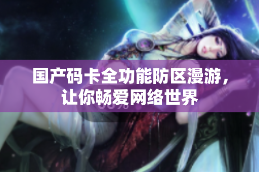 国产码卡全功能防区漫游，让你畅爱网络世界