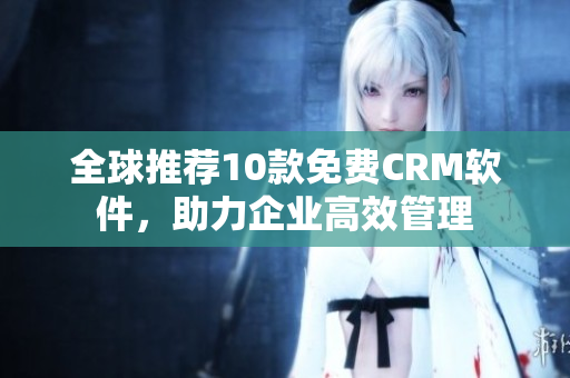 全球推荐10款免费CRM软件，助力企业高效管理
