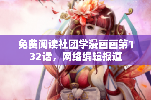 免费阅读社团学漫画画第132话，网络编辑报道