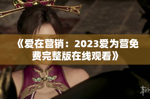 《爱在营销：2023爱为营免费完整版在线观看》