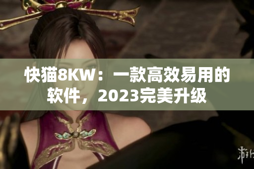 快猫8KW：一款高效易用的软件，2023完美升级
