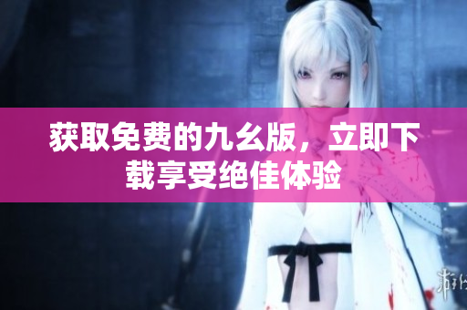 获取免费的九幺版，立即下载享受绝佳体验