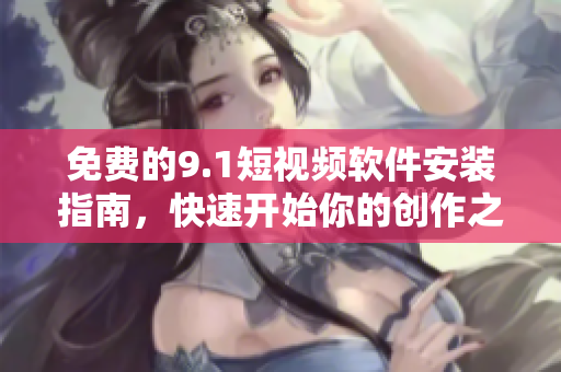 免费的9.1短视频软件安装指南，快速开始你的创作之旅！