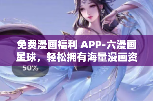免费漫画福利 APP-六漫画星球，轻松拥有海量漫画资源