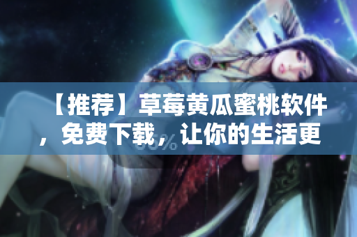 【推荐】草莓黄瓜蜜桃软件，免费下载，让你的生活更丰富多彩
