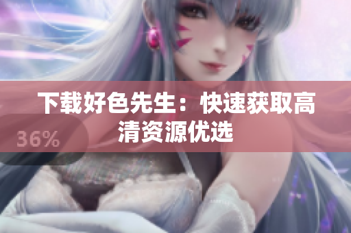 下载好色先生：快速获取高清资源优选
