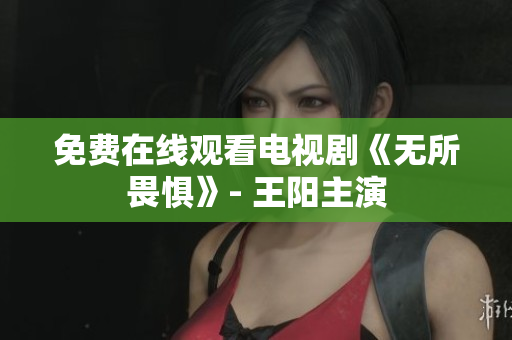 免费在线观看电视剧《无所畏惧》- 王阳主演