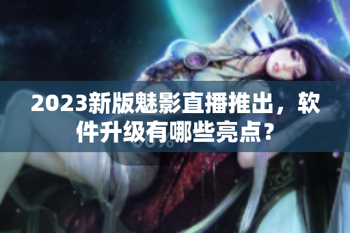 2023新版魅影直播推出，软件升级有哪些亮点？