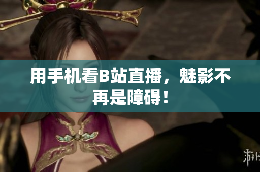 用手机看B站直播，魅影不再是障碍！