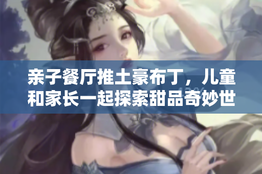 亲子餐厅推土豪布丁，儿童和家长一起探索甜品奇妙世界！