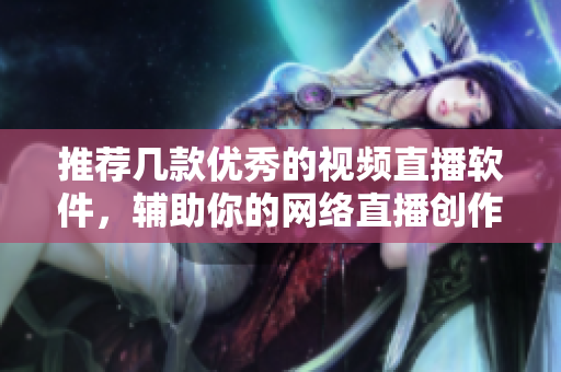 推荐几款优秀的视频直播软件，辅助你的网络直播创作