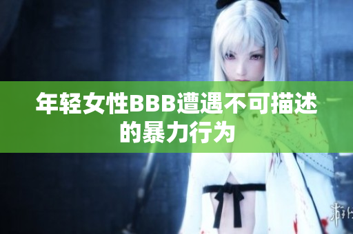 年轻女性BBB遭遇不可描述的暴力行为