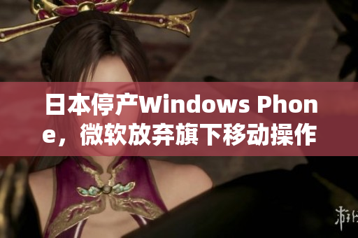 日本停产Windows Phone，微软放弃旗下移动操作系统