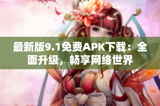 最新版9.1免费APK下载：全面升级，畅享网络世界