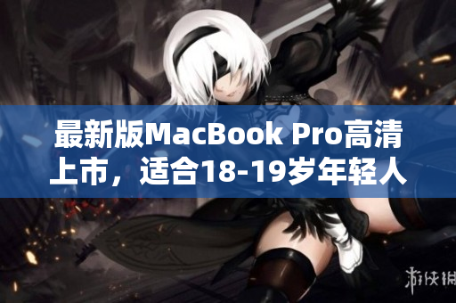 最新版MacBook Pro高清上市，适合18-19岁年轻人使用